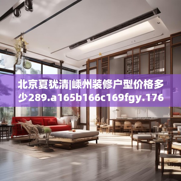 北京夏犹清|嵊州装修户型价格多少289.a165b166c169fgy.176jhhj