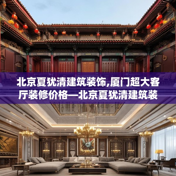 北京夏犹清建筑装饰,厦门超大客厅装修价格—北京夏犹清建筑装饰204.a80b81c84fgy.91dsfds