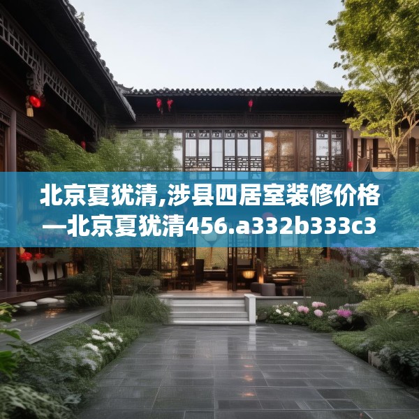 北京夏犹清,涉县四居室装修价格—北京夏犹清456.a332b333c336fgy.343dsfds