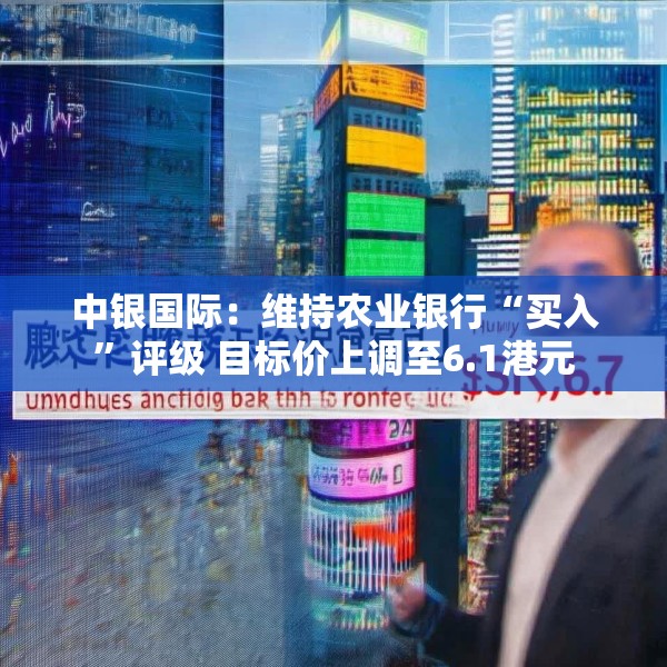 中银国际：维持农业银行“买入”评级 目标价上调至6.1港元