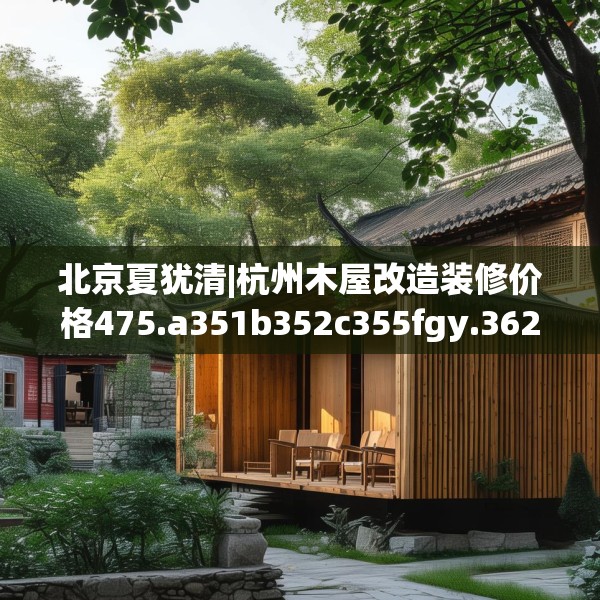 北京夏犹清|杭州木屋改造装修价格475.a351b352c355fgy.362fdsfds