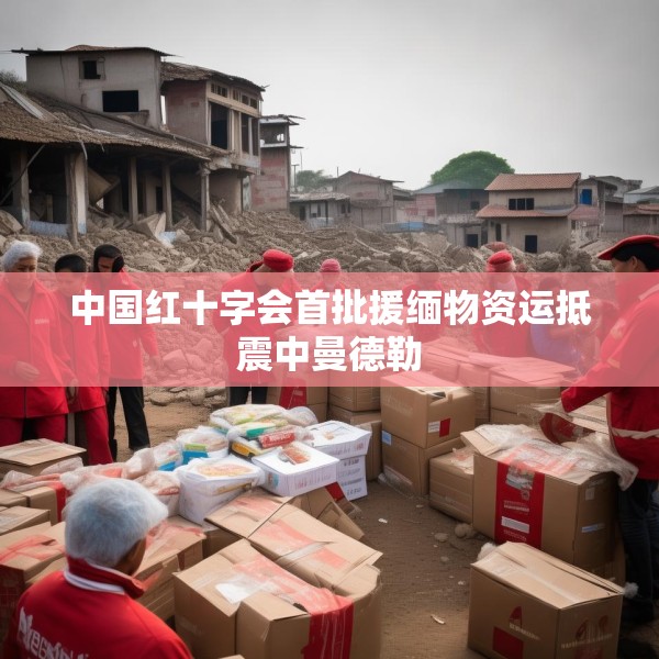 中国红十字会首批援缅物资运抵震中曼德勒