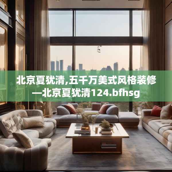 北京夏犹清,五千万美式风格装修—北京夏犹清124.bfhsg