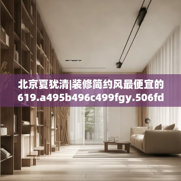 北京夏犹清|装修简约风最便宜的619.a495b496c499fgy.506fdsfds