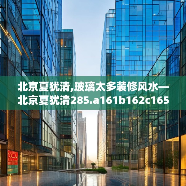 北京夏犹清,玻璃太多装修风水—北京夏犹清285.a161b162c165fgy.172fhsg