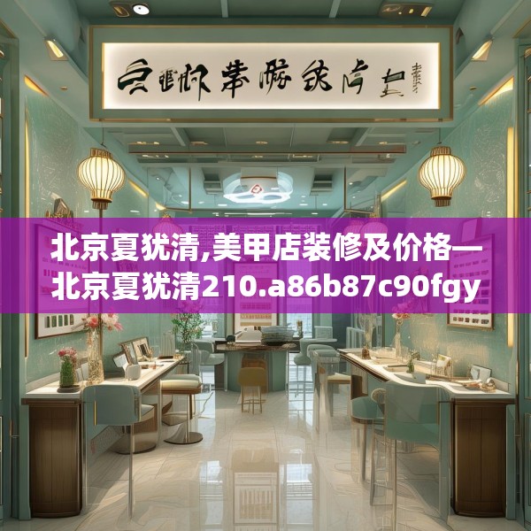 北京夏犹清,美甲店装修及价格—北京夏犹清210.a86b87c90fgy.97lkjl