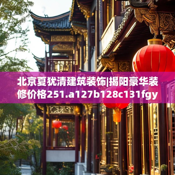 北京夏犹清建筑装饰|揭阳豪华装修价格251.a127b128c131fgy.138bnbn
