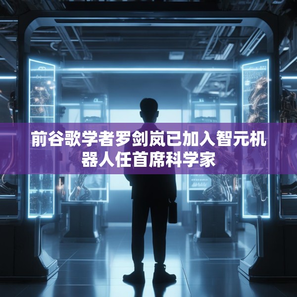 前谷歌学者罗剑岚已加入智元机器人任首席科学家