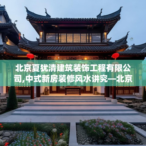 北京夏犹清建筑装饰工程有限公司,中式新房装修风水讲究—北京夏犹清建筑装饰工程有限公司589.a465b466c469fgy.476poiy