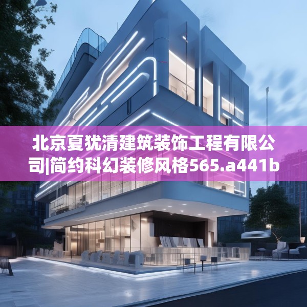 北京夏犹清建筑装饰工程有限公司|简约科幻装修风格565.a441b442c445fgy.452fdsfds