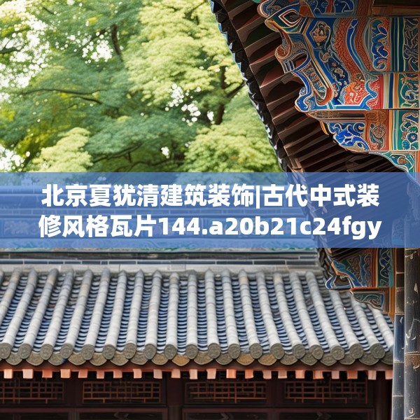 北京夏犹清建筑装饰|古代中式装修风格瓦片144.a20b21c24fgy.31nbn