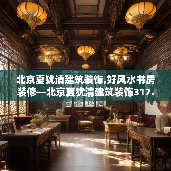北京夏犹清建筑装饰,好风水书房装修—北京夏犹清建筑装饰317.a193b194c197fgy.204cvcx