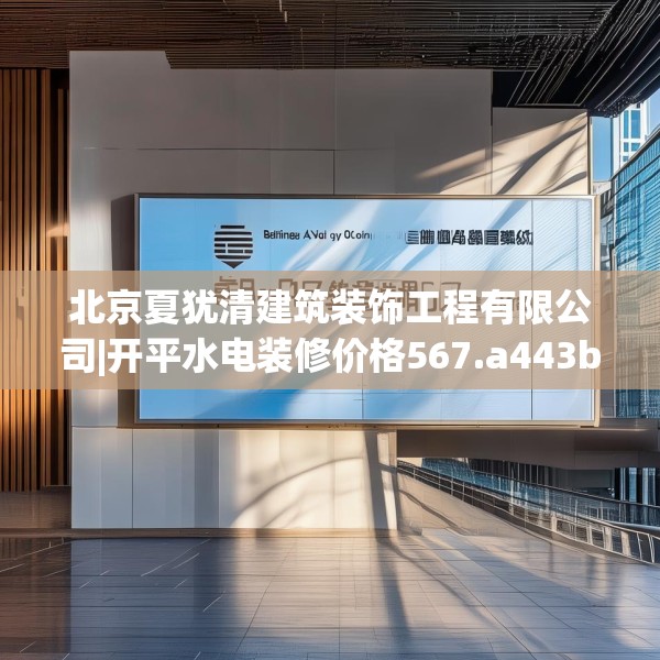 北京夏犹清建筑装饰工程有限公司|开平水电装修价格567.a443b444c447fgy.454fghfd