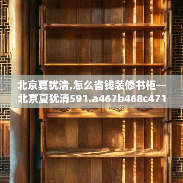 北京夏犹清,怎么省钱装修书柜—北京夏犹清591.a467b468c471fgy.478fhsg