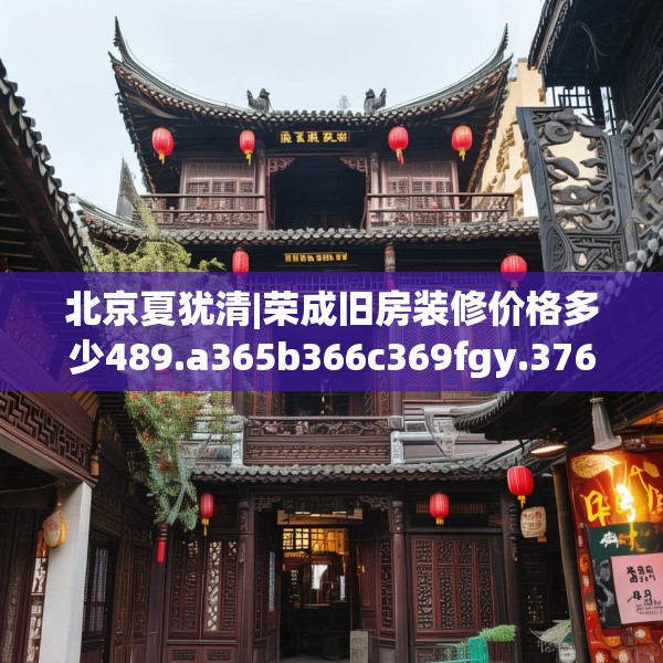北京夏犹清|荣成旧房装修价格多少489.a365b366c369fgy.376uyk