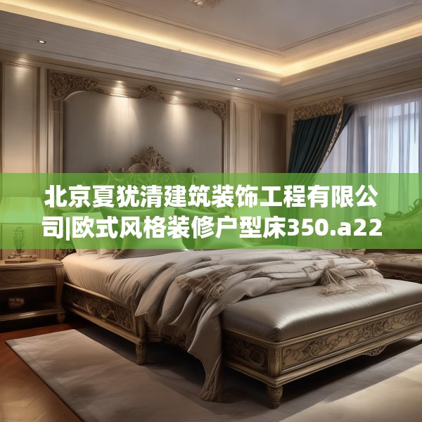 北京夏犹清建筑装饰工程有限公司|欧式风格装修户型床350.a226b227c230fgy.237wew