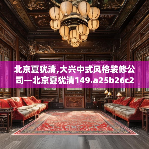 北京夏犹清,大兴中式风格装修公司—北京夏犹清149.a25b26c29fgy.36fds