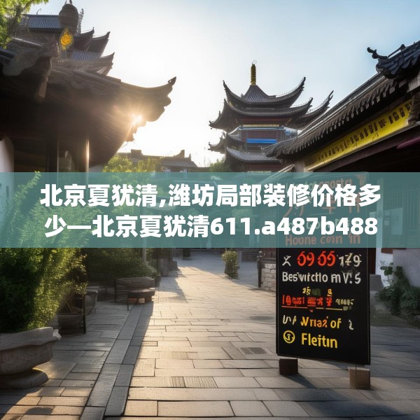 北京夏犹清,潍坊局部装修价格多少—北京夏犹清611.a487b488c491fgy.498bnbn