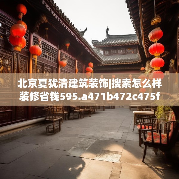 北京夏犹清建筑装饰|搜索怎么样装修省钱595.a471b472c475fgy.482jhhj