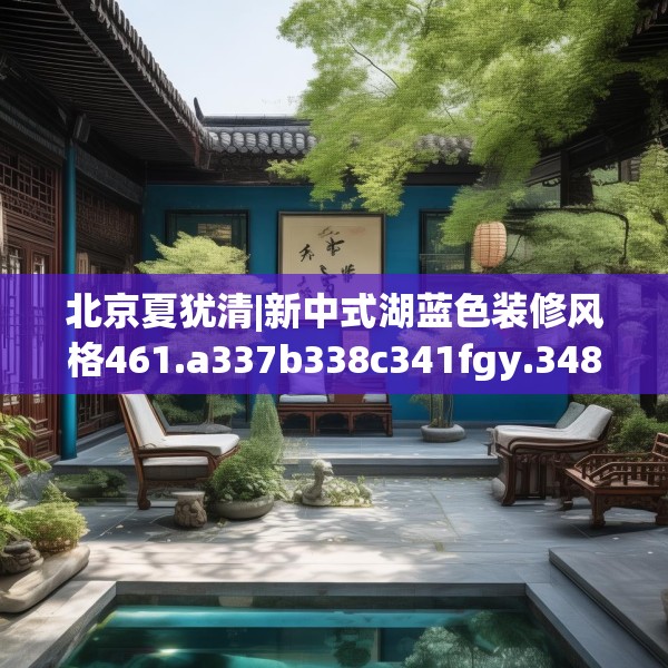 北京夏犹清|新中式湖蓝色装修风格461.a337b338c341fgy.348cvcx