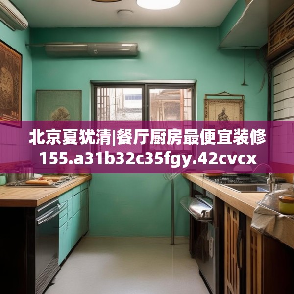 北京夏犹清|餐厅厨房最便宜装修155.a31b32c35fgy.42cvcx