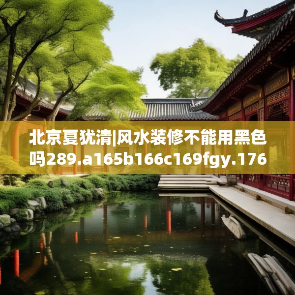 北京夏犹清|风水装修不能用黑色吗289.a165b166c169fgy.176jhhj