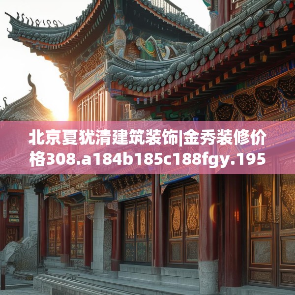 北京夏犹清建筑装饰|金秀装修价格308.a184b185c188fgy.19576674