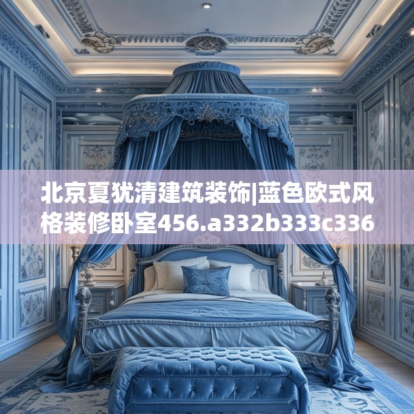 北京夏犹清建筑装饰|蓝色欧式风格装修卧室456.a332b333c336fgy.343dsfds