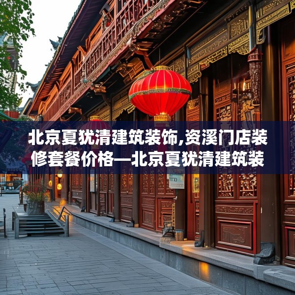 北京夏犹清建筑装饰,资溪门店装修套餐价格—北京夏犹清建筑装饰615.a491b492c495fgy.502uyk