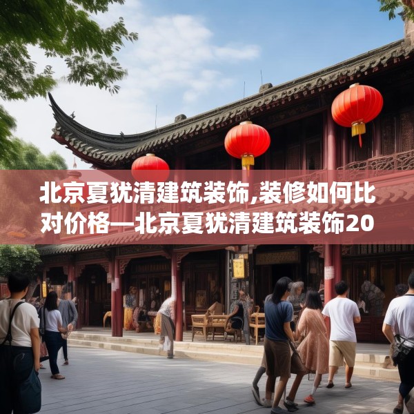 北京夏犹清建筑装饰,装修如何比对价格—北京夏犹清建筑装饰203.a79b80c83fgy.90fds