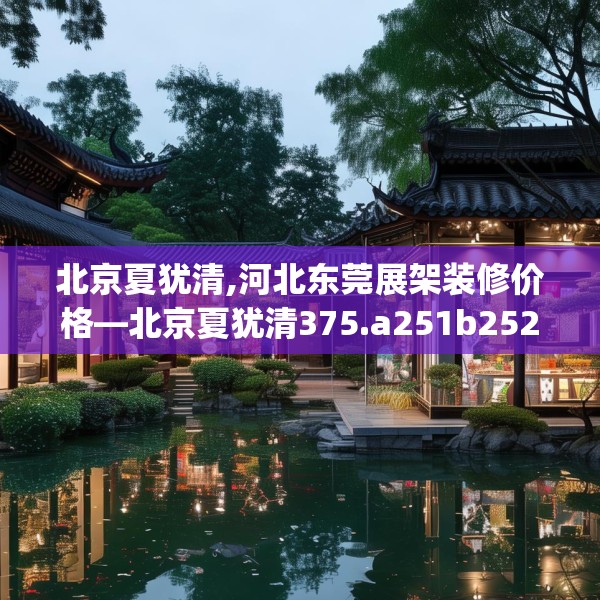 北京夏犹清,河北东莞展架装修价格—北京夏犹清375.a251b252c255fgy.262fhsg