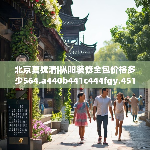 北京夏犹清|枞阳装修全包价格多少564.a440b441c444fgy.451dsfds