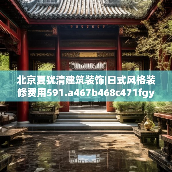 北京夏犹清建筑装饰|日式风格装修费用591.a467b468c471fgy.478fhsg