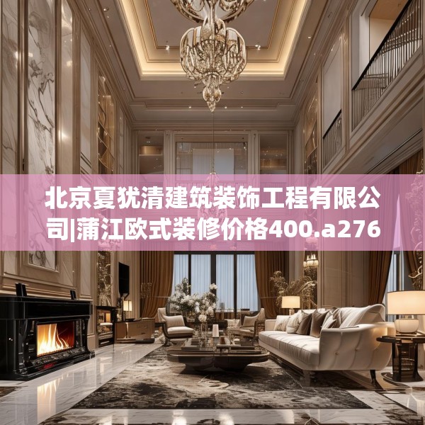 北京夏犹清建筑装饰工程有限公司|蒲江欧式装修价格400.a276b277c280fgy.287htyj