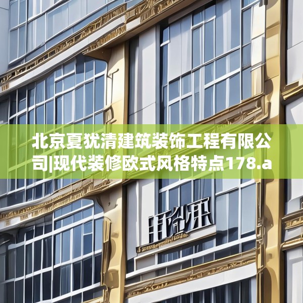 北京夏犹清建筑装饰工程有限公司|现代装修欧式风格特点178.a54b55c58fgy.65dewqe