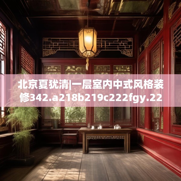 北京夏犹清|一层室内中式风格装修342.a218b219c222fgy.229nbn