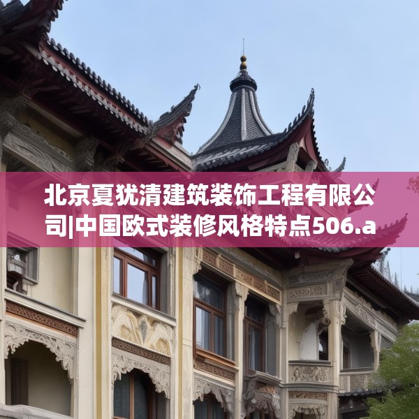 北京夏犹清建筑装饰工程有限公司|中国欧式装修风格特点506.a382b383c386fgy.39376663