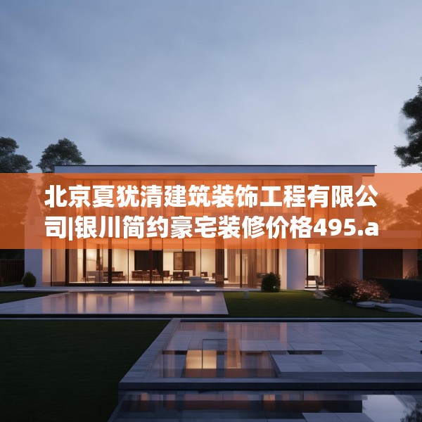 北京夏犹清建筑装饰工程有限公司|银川简约豪宅装修价格495.a371b372c375fgy.382fghfd