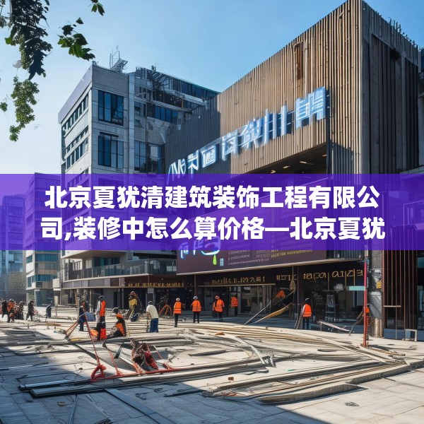 北京夏犹清建筑装饰工程有限公司,装修中怎么算价格—北京夏犹清建筑装饰工程有限公司472.a348b349c352fgy.359htyj