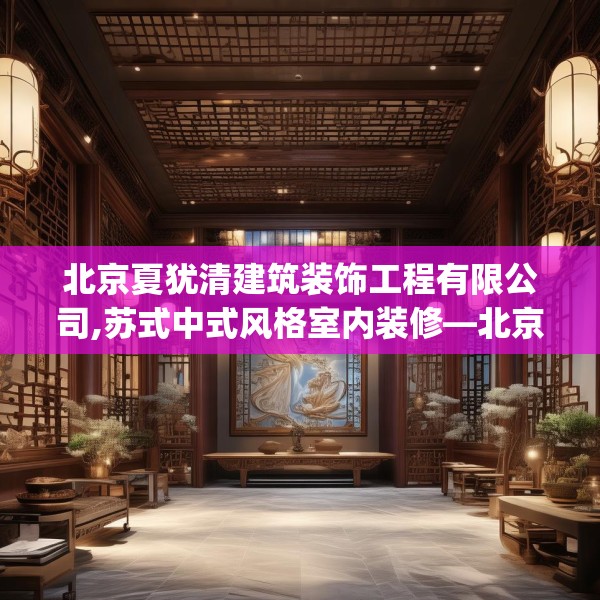 北京夏犹清建筑装饰工程有限公司,苏式中式风格室内装修—北京夏犹清建筑装饰工程有限公司471.a347b348c351fgy.358uyk