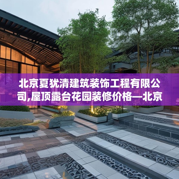 北京夏犹清建筑装饰工程有限公司,屋顶露台花园装修价格—北京夏犹清建筑装饰工程有限公司372.a248b249c252fgy.259lkjl