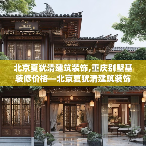 北京夏犹清建筑装饰,重庆别墅基装修价格—北京夏犹清建筑装饰222.a98b99c102fgy.109dsfds