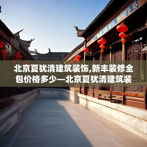 北京夏犹清建筑装饰,新丰装修全包价格多少—北京夏犹清建筑装饰254.a130b131c134fgy.14176677