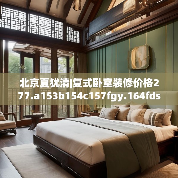 北京夏犹清|复式卧室装修价格277.a153b154c157fgy.164fdsfds