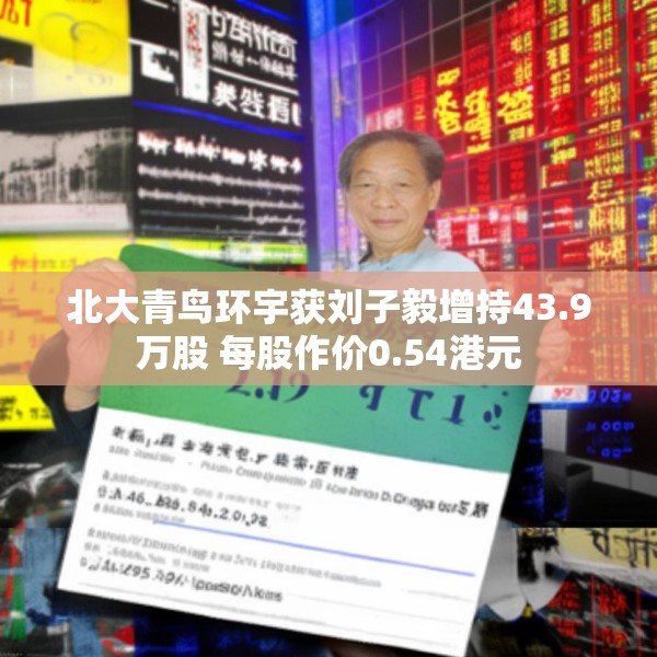 北大青鸟环宇获刘子毅增持43.9万股 每股作价0.54港元