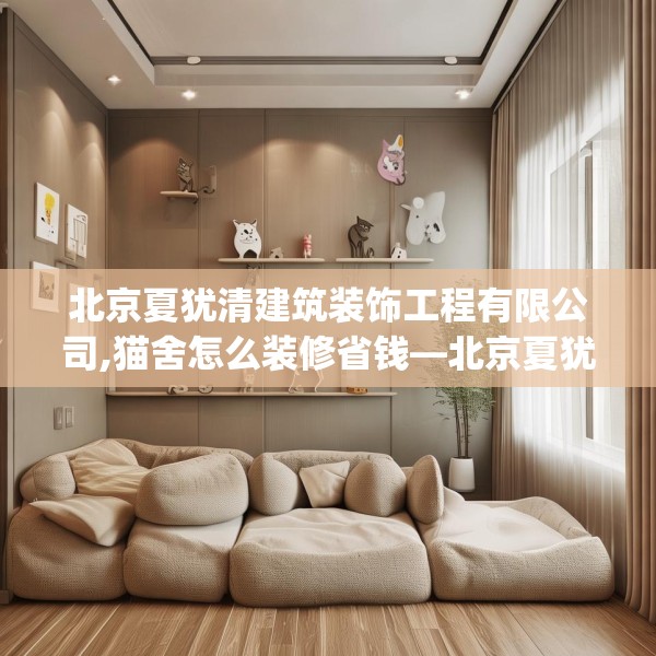 北京夏犹清建筑装饰工程有限公司,猫舍怎么装修省钱—北京夏犹清建筑装饰工程有限公司286.a162b163c166fgy.173dewqe