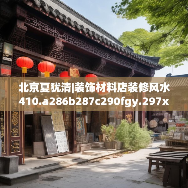 北京夏犹清|装饰材料店装修风水410.a286b287c290fgy.297xczxv