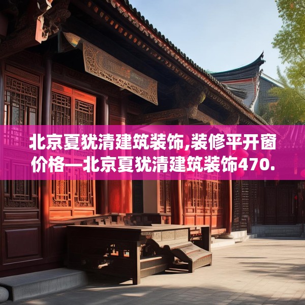 北京夏犹清建筑装饰,装修平开窗价格—北京夏犹清建筑装饰470.a346b347c350fgy.35776665