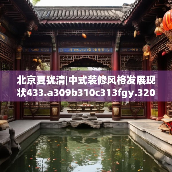 北京夏犹清|中式装修风格发展现状433.a309b310c313fgy.320jhhj