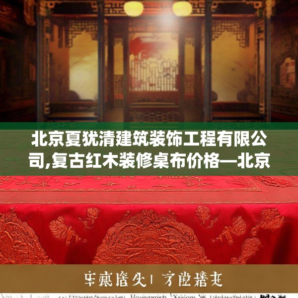 北京夏犹清建筑装饰工程有限公司,复古红木装修桌布价格—北京夏犹清建筑装饰工程有限公司604.a480b481c484fgy.491sdA